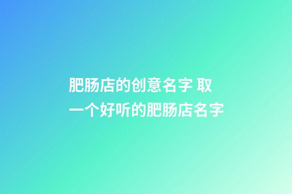 肥肠店的创意名字 取一个好听的肥肠店名字-第1张-店铺起名-玄机派